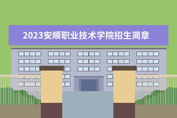 2023安顺职业技术学院招生简章 安顺职业技术学院有什么专业