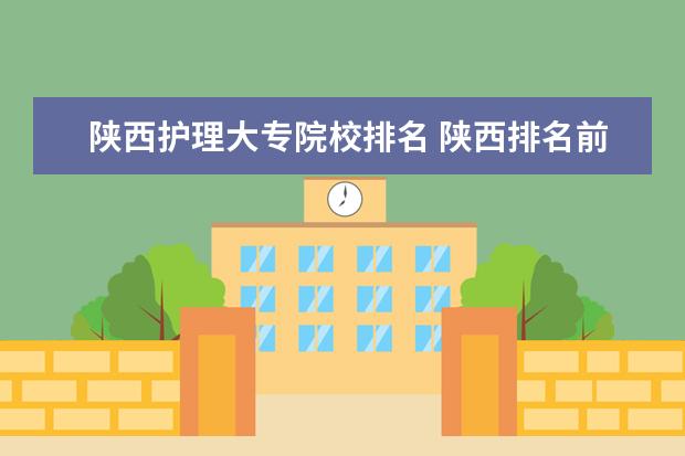 陕西护理大专院校排名 陕西排名前十的大专院校