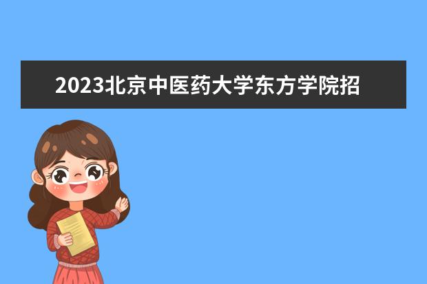 2023北京中医药大学东方学院招生简章 北京中医药大学东方学院有什么专业