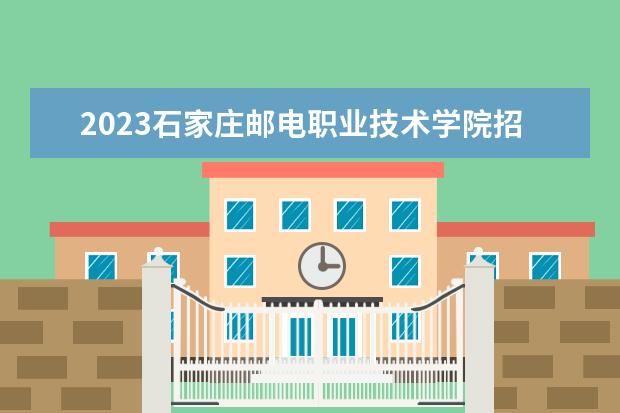 2023石家庄邮电职业技术学院招生简章 石家庄邮电职业技术学院有什么专业