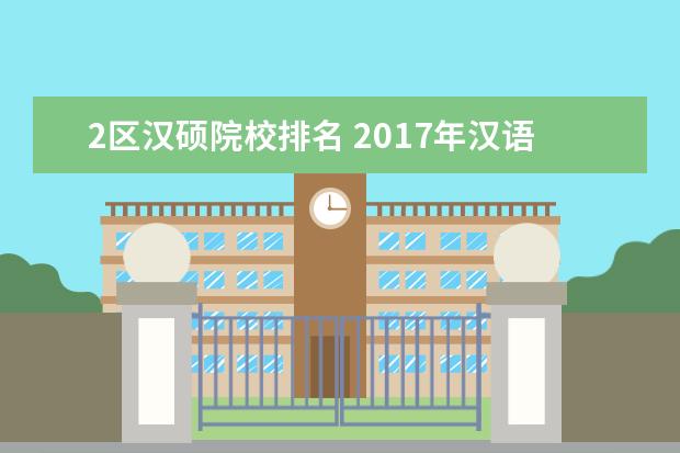 2区汉硕院校排名 2017年汉语国际教育硕士考研新增加的招生院校是那些...