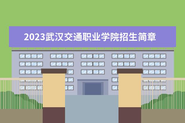 2023武汉交通职业学院招生简章 武汉交通职业学院有什么专业