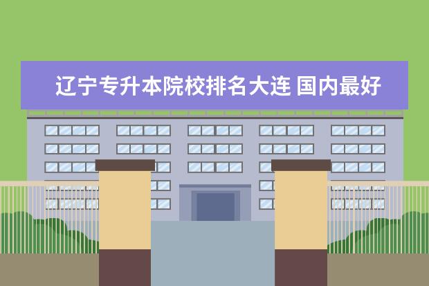 辽宁专升本院校排名大连 国内最好的专升本学校