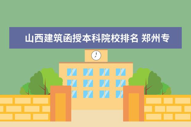 山西建筑函授本科院校排名 郑州专升本培训机构排名前十