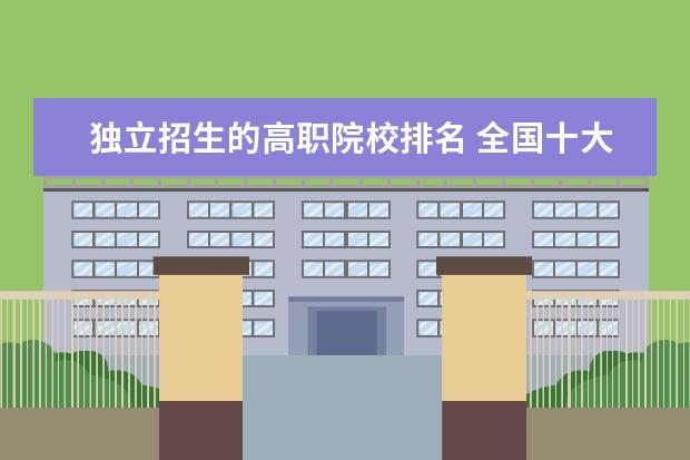独立招生的高职院校排名 全国十大专科院校有哪些呢?
