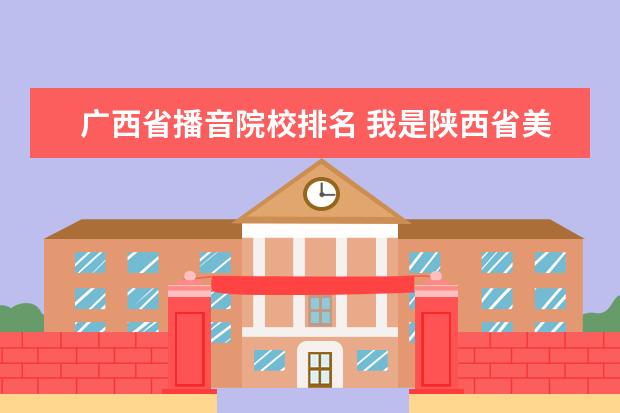 广西省播音院校排名 我是陕西省美术生,联考250分,排名444,文化课402分,...