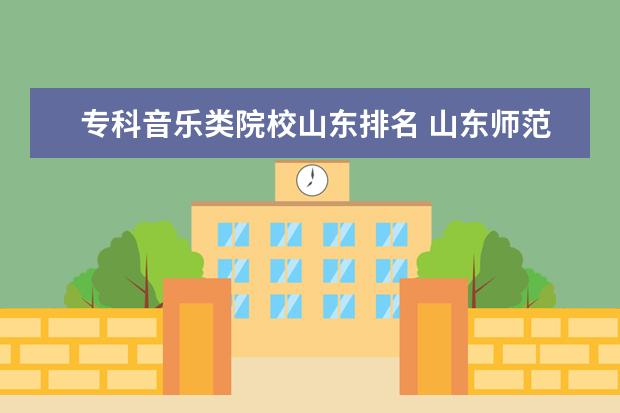 专科音乐类院校山东排名 山东师范大学和山东艺术学院的音乐学专业(都是师范...