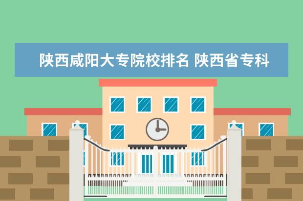 陕西咸阳大专院校排名 陕西省专科学校排名