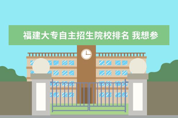 福建大专自主招生院校排名 我想参加2011福建高等职业院校自主招生考试,以下哪...