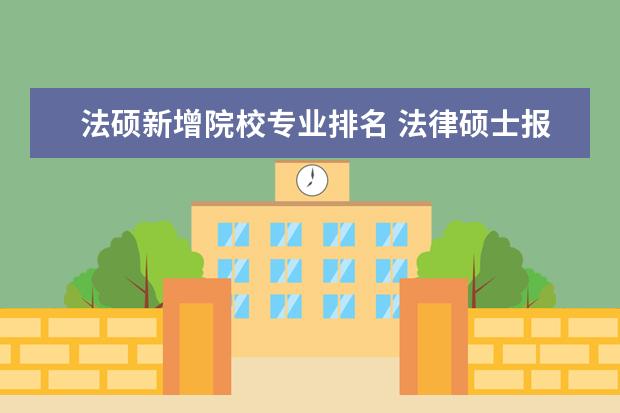 法硕新增院校专业排名 法律硕士报考哪个学校好