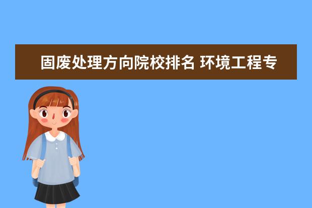 固废处理方向院校排名 环境工程专业的就业前景怎么样