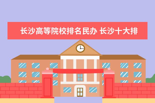 长沙高等院校排名民办 长沙十大排名职业学校有哪些?