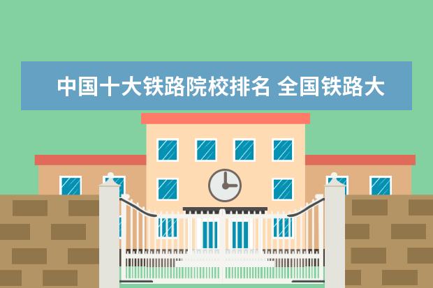 中国十大铁路院校排名 全国铁路大学排名