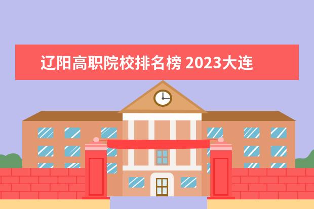 辽阳高职院校排名榜 2023大连职业技术学院排名多少名