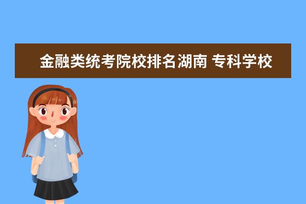 金融类统考院校排名湖南 专科学校排名