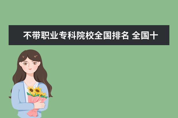 不带职业专科院校全国排名 全国十大专科院校有哪些呢?