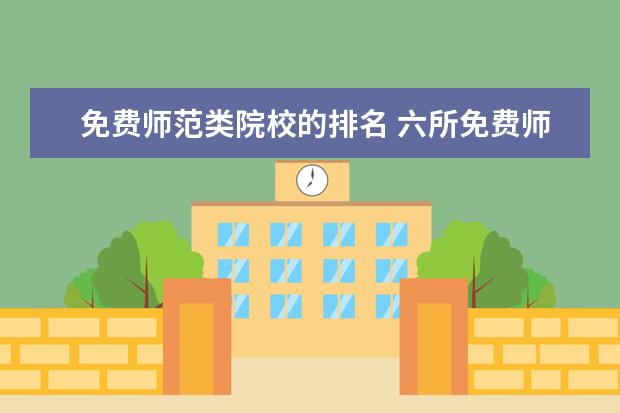 免费师范类院校的排名 六所免费师范大学是哪些