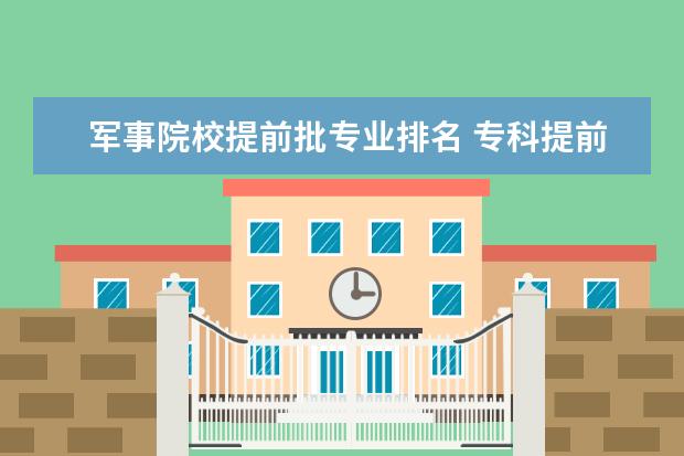 军事院校提前批专业排名 专科提前批学校排名