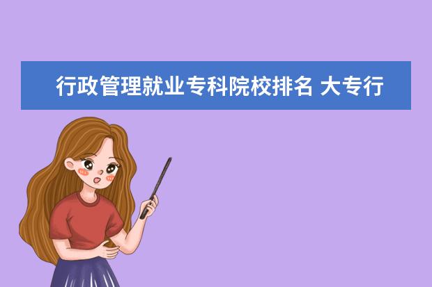 行政管理就业专科院校排名 大专行政管理有用吗 就业方向有哪些