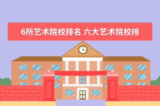 6所艺术院校排名 六大艺术院校排名
