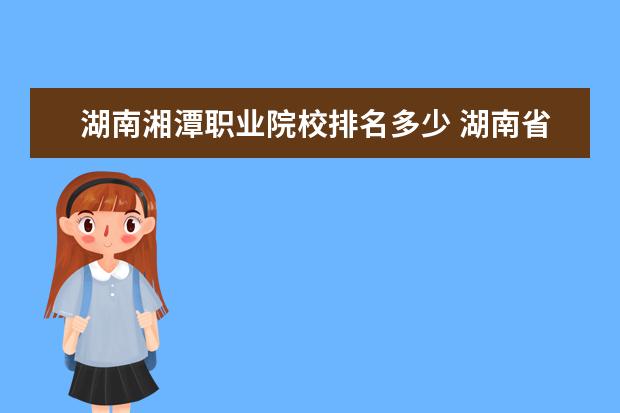 湖南湘潭职业院校排名多少 湖南省职业技术学院排名