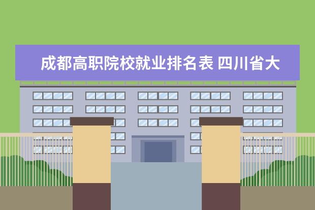 成都高职院校就业排名表 四川省大专排名一览表