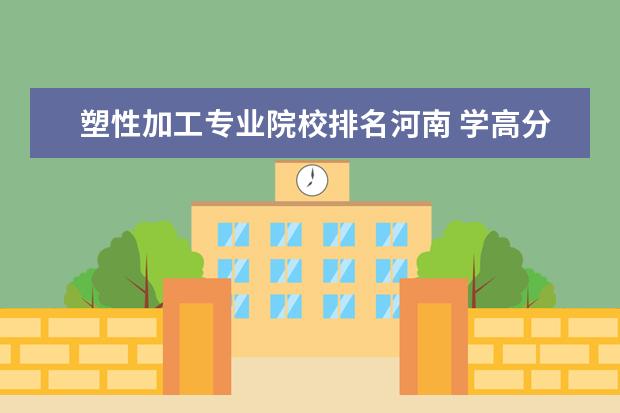 塑性加工专业院校排名河南 学高分子材料与工程将来是干嘛的啊?
