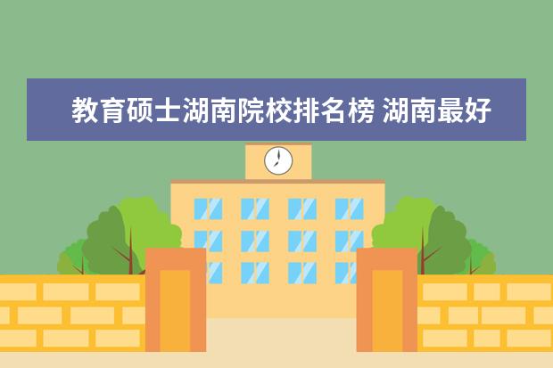 教育硕士湖南院校排名榜 湖南最好的传媒大学排名