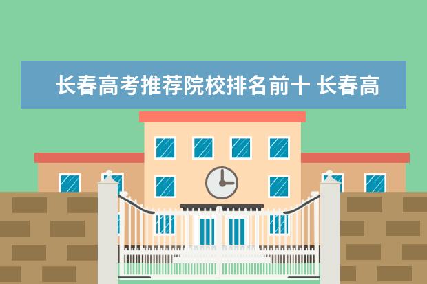 长春高考推荐院校排名前十 长春高考培训机构排名榜