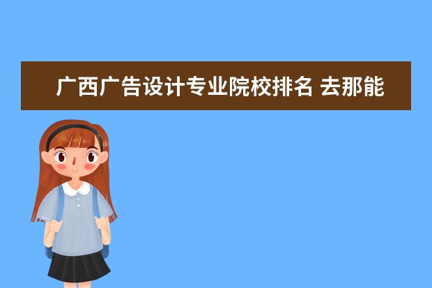 广西广告设计专业院校排名 去那能找到个学广告设计的好学校
