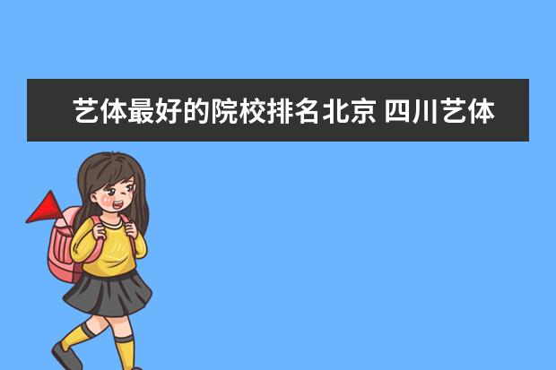 艺体最好的院校排名北京 四川艺体生文化刚好500专业210能上什么学校2022 - ...