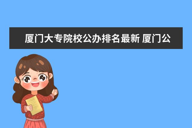 厦门大专院校公办排名最新 厦门公办大专学校有哪些