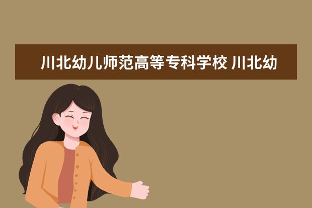 川北幼儿师范高等专科学校 川北幼儿师范高等专科学校高考录取分数线