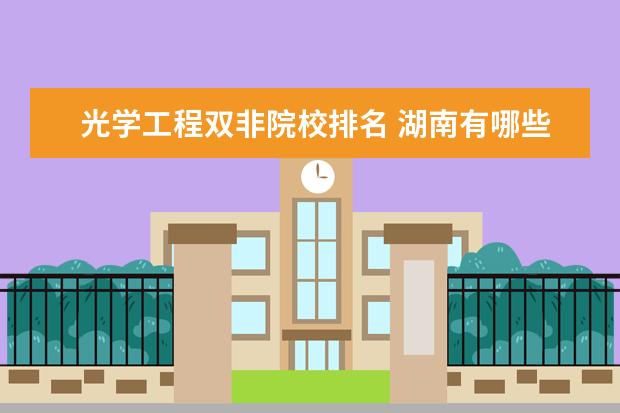 光学工程双非院校排名 湖南有哪些排名靠前的好大学,毕业后就业状况好不好?...