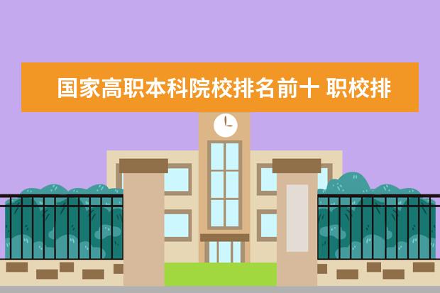 国家高职本科院校排名前十 职校排名前十名学校?