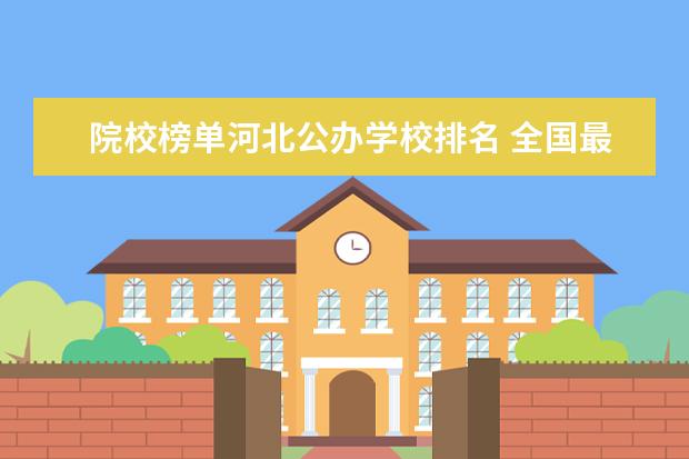 院校榜单河北公办学校排名 全国最好的建筑类专科有那些院校?
