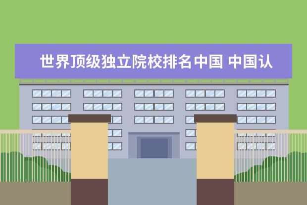 世界顶级独立院校排名中国 中国认可的世界大学排名