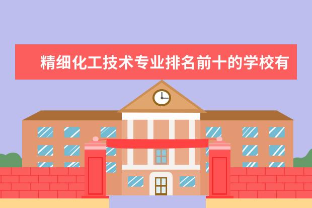 精细化工技术专业排名前十的学校有哪些 精细化工技术专业就业前景