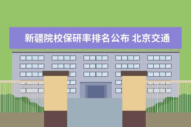 新疆院校保研率排名公布 北京交通大学怎么样?值得报考吗?