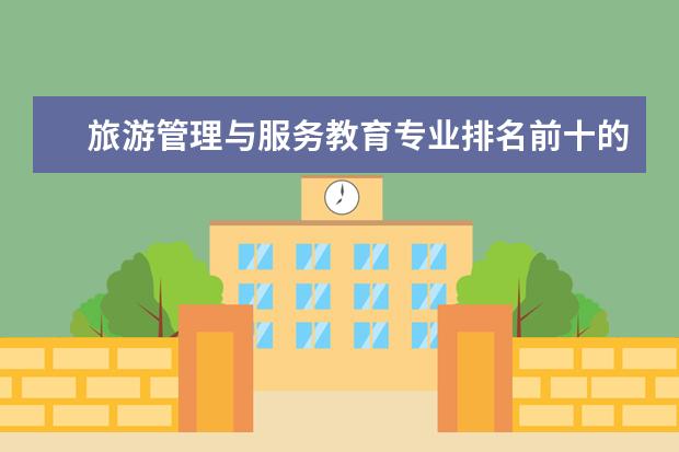 旅游管理与服务教育专业排名前十的学校有哪些 旅游管理与服务教育专业就业前景