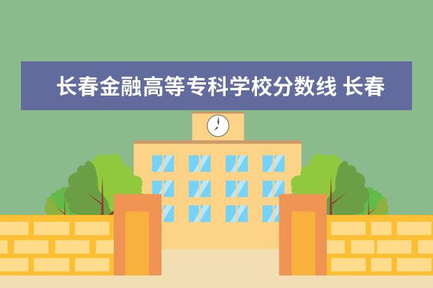 长春金融高等专科学校分数线 长春金融高等专科学校2023分数线