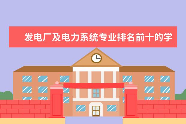 发电厂及电力系统专业排名前十的学校有哪些 发电厂及电力系统专业就业前景