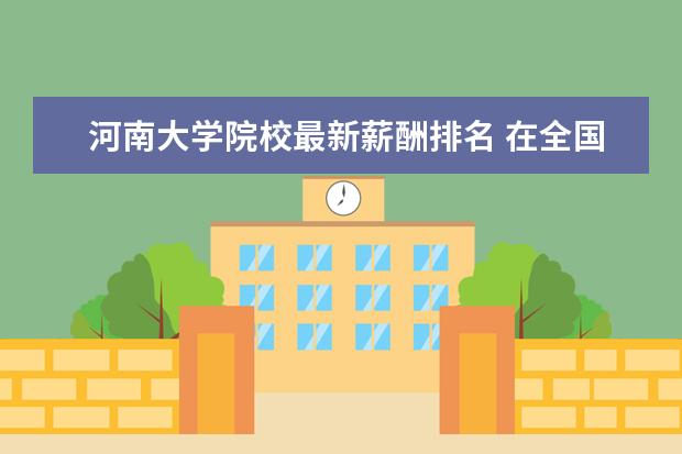 河南大学院校最新薪酬排名 在全国范围内,高校综合实力排名怎么排?