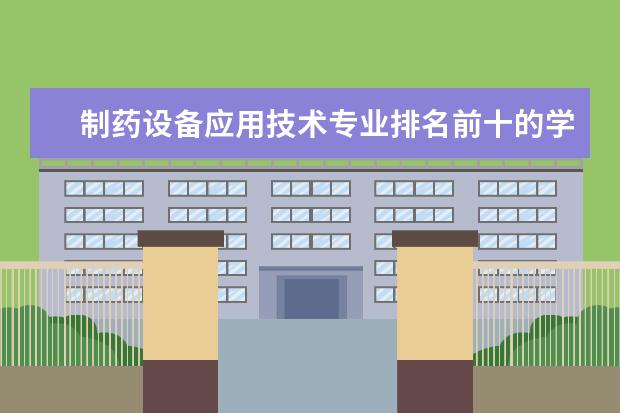 制药设备应用技术专业排名前十的学校有哪些 制药设备应用技术专业就业前景