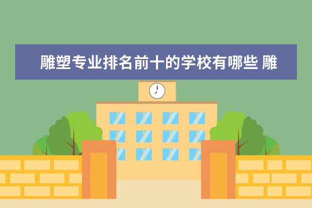 雕塑专业排名前十的学校有哪些 雕塑专业就业前景