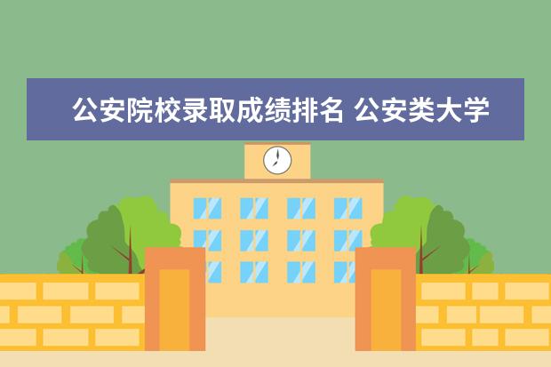 公安院校录取成绩排名 公安类大学有哪些