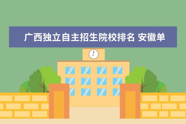 广西独立自主招生院校排名 安徽单招考试选保底的学校该选哪些地区的学校? - 百...