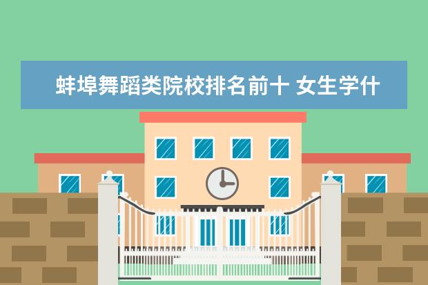 蚌埠舞蹈类院校排名前十 女生学什么专业会好就业一些