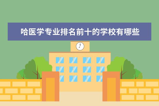 哈医学专业排名前十的学校有哪些 哈医学专业就业前景