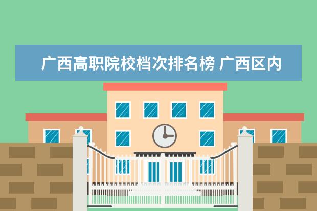 广西高职院校档次排名榜 广西区内的高职高专院校有多少所?